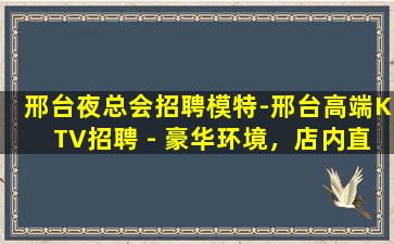 邢台夜总会招聘模特-邢台高端KTV招聘 - 豪华环境，店内直